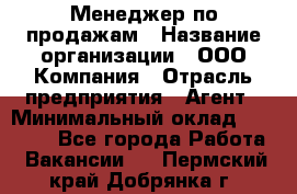 Менеджер по продажам › Название организации ­ ООО Компания › Отрасль предприятия ­ Агент › Минимальный оклад ­ 30 000 - Все города Работа » Вакансии   . Пермский край,Добрянка г.